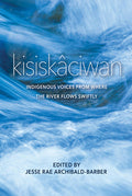 Kisiskâciwan: Indigenous Voices from Where the River Flows Swiftly