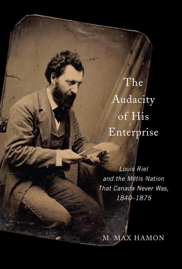 The Audacity Of His Enterprise: Louis Riel and the Métis Nation That Canada Never Was, 1840–1875 (HC)